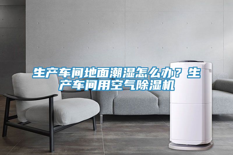生產車間地麵潮濕怎麽辦？生產車間用空氣PICACG哔咔官网入口