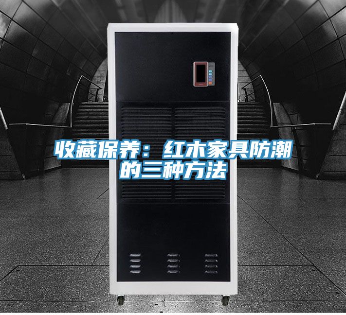 收藏保養：紅木家具防潮的三種方法