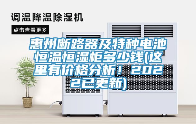 惠州斷路器及特種電池恒溫恒濕櫃多少錢(這裏有價格分析！2022已更新)