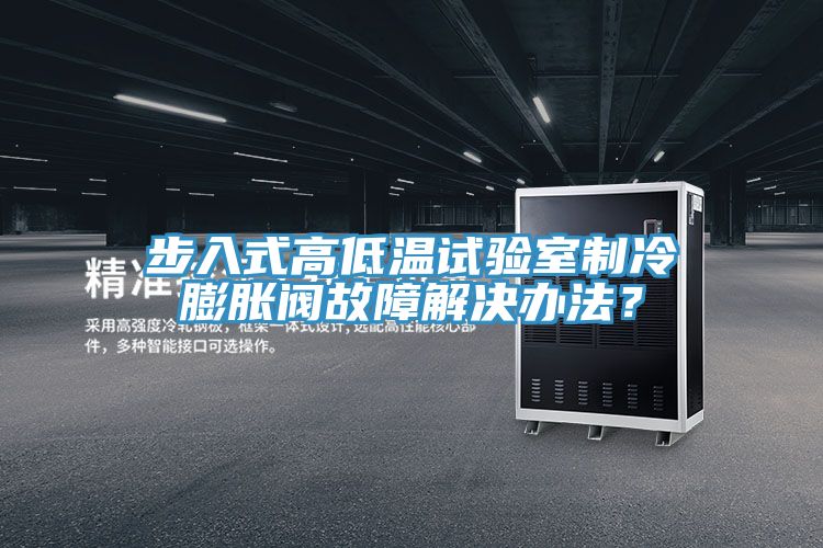 步入式高低溫試驗室製冷膨脹閥故障解決辦法？