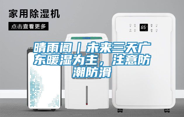 晴雨閣｜未來三天廣東暖濕為主，注意防潮防滑