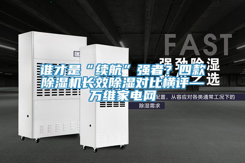 誰才是“續航”強者？四款PICACG哔咔官网入口長效除濕對比橫評—萬維家電網