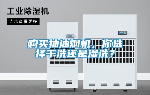 購買抽油煙機，你選擇幹洗還是濕洗？