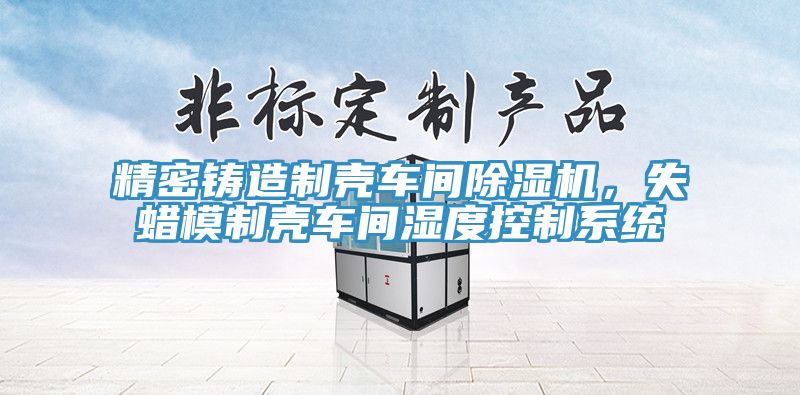 精密鑄造製殼車間PICACG哔咔官网入口，失蠟模製殼車間濕度控製係統