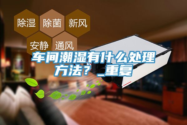 車間潮濕有什麽處理方法？_重複