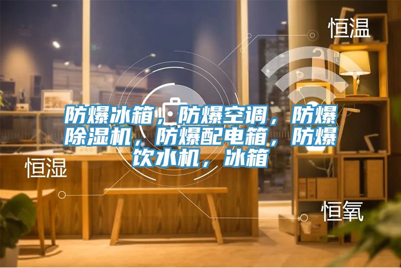 防爆冰箱，防爆空調，防爆PICACG哔咔官网入口，防爆配電箱，防爆飲水機，冰箱