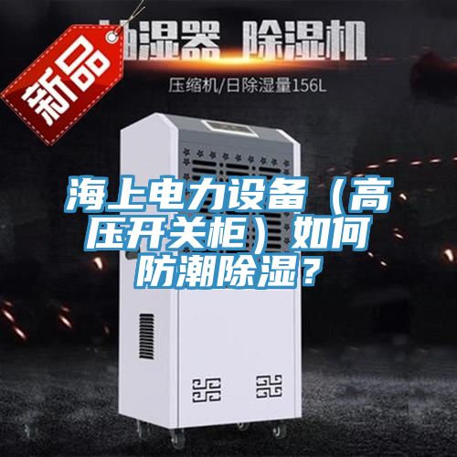 海上電力設備（高壓開關櫃）如何防潮除濕？