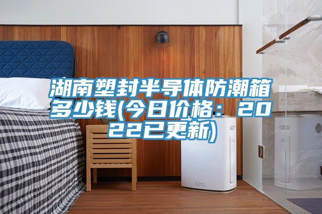 湖南塑封半導體防潮箱多少錢(今日價格：2022已更新)