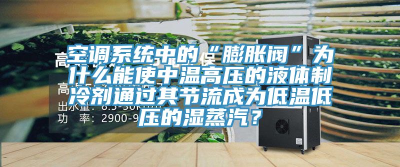 空調係統中的“膨脹閥”為什麽能使中溫高壓的液體製冷劑通過其節流成為低溫低壓的濕蒸汽？