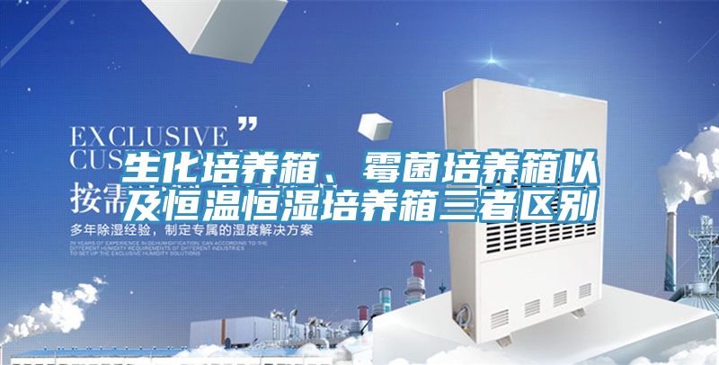 生化培養箱、黴菌培養箱以及恒溫恒濕培養箱三者區別